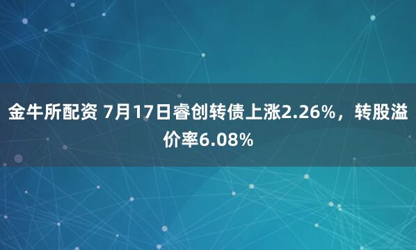 金牛所配资 7月17日睿创转债上涨2.26%,转股溢价率6.08%