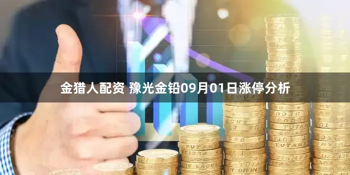 金猎人配资 豫光金铅09月01日涨停分析