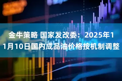 金牛策略 国家发改委：2025年11月10日国内成品油价格按机制调整