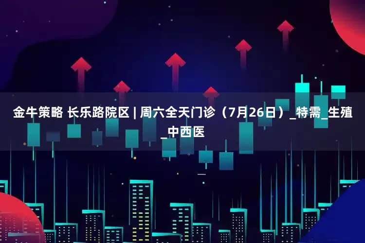 金牛策略 长乐路院区 | 周六全天门诊(7月26日)_特需_生殖_中西医