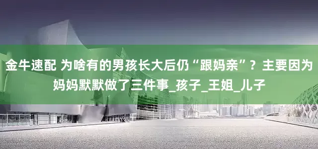 金牛速配 为啥有的男孩长大后仍“跟妈亲”?主要因为妈妈默默做了三件事_孩子_王姐_儿子