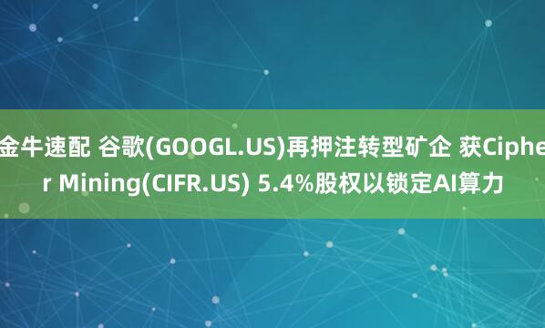 金牛速配 谷歌(GOOGL.US)再押注转型矿企 获Cipher Mining(CIFR.US) 5.4%股权以锁定AI算力