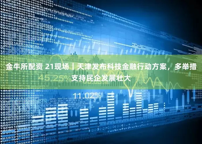 金牛所配资 21现场｜天津发布科技金融行动方案，多举措支持民企发展壮大