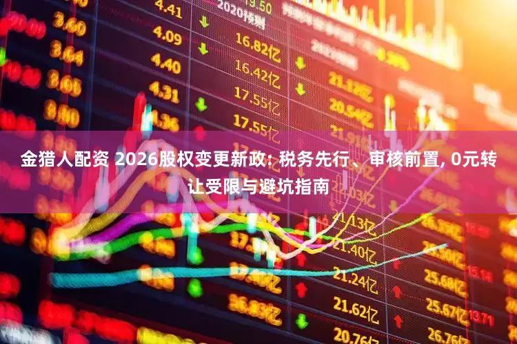 金猎人配资 2026股权变更新政: 税务先行、审核前置, 0元转让受限与避坑指南